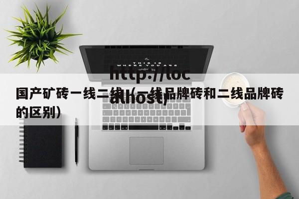 国产矿砖一线二线(一线品牌砖和二线品牌砖的区别)